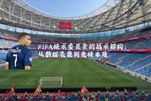 FIFA技术委员会的战术解构：从数据表象到竞技本质
