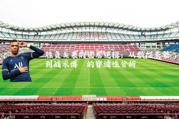 胜负关系的底层逻辑:从数据表象到战术博弈的穿透性分析