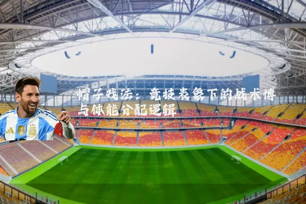 帽子戏法:竞技表象下的战术博弈与体能分配逻辑