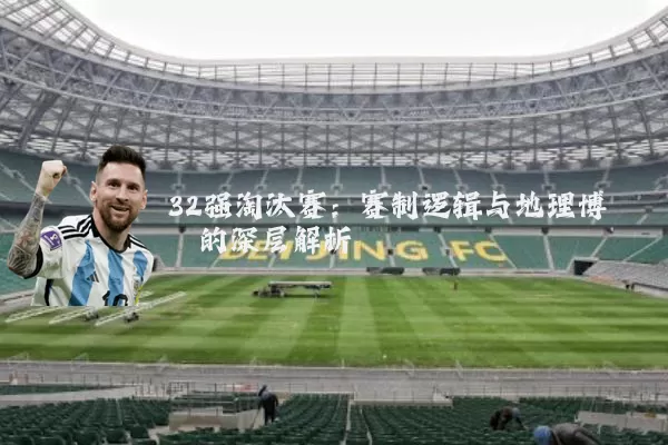 32强淘汰赛：赛制逻辑与地理博弈的深层解析