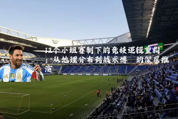 12个小组赛制下的竞技逻辑重构：从地理分布到战术博弈的深层推演
