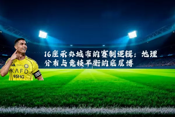 16座承办城市的赛制逻辑：地理分布与竞技平衡的底层博弈
