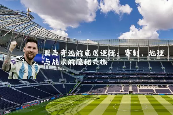 黑马奇迹的底层逻辑：赛制、地理与战术的隐秘共振