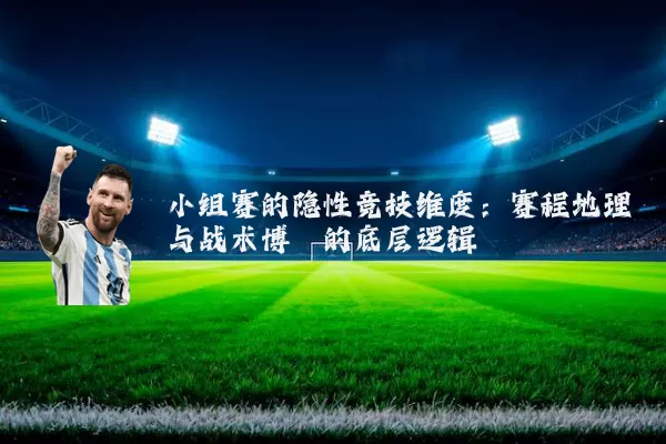 小组赛的隐性竞技维度：赛程地理与战术博弈的底层逻辑