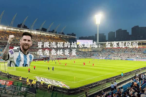 晋级流程的战术暗流：当赛制规则成为竞技变量