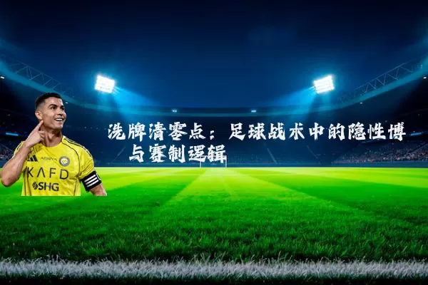 洗牌清零点：足球战术中的隐性博弈与赛制逻辑